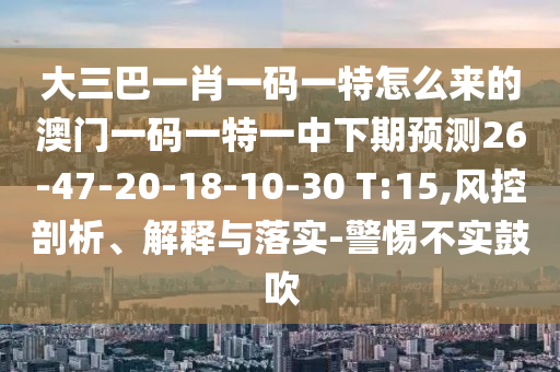 大三巴一肖一碼一特怎么來的澳門一碼一特一中下期預(yù)測(cè)26-47-20-18-10-30 T:15,風(fēng)控剖析、解釋與落實(shí)-警惕不實(shí)鼓吹