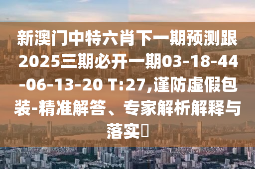 新澳門中特六肖下一期預測跟2025三期必開一期03-18-44-06-13-20 T:27,謹防虛假包裝-精準解答、專家解析解釋與落實?
