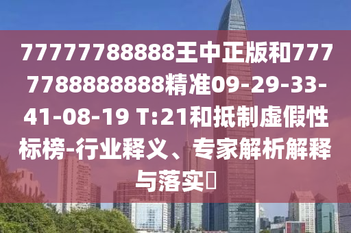 77777788888王中正版和7777788888888精準09-29-33-41-08-19 T:21和抵制虛假性標榜-行業(yè)釋義、專家解析解釋與落實?