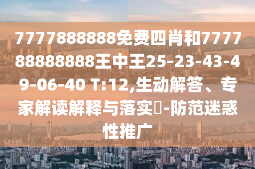 7777888888免費四肖和777788888888王中王25-23-43-49-06-40 T:12,生動解答、專家解讀解釋與落實?-防范迷惑性推廣