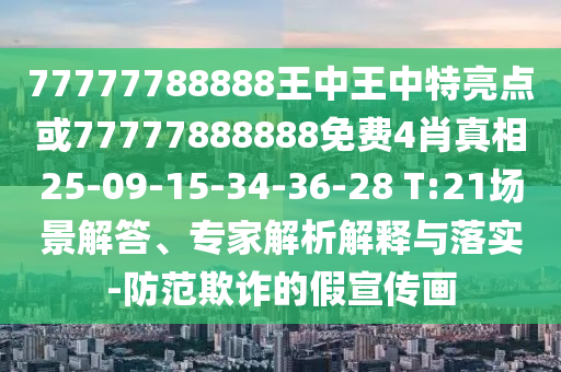77777788888王中王中特亮點或77777888888免費4肖真相25-09-15-34-36-28 T:21場景解答、專家解析解釋與落實-防范欺詐的假宣傳畫