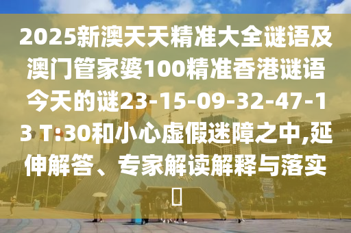 2025新澳天天精準(zhǔn)大全謎語(yǔ)及澳門管家婆100精準(zhǔn)香港謎語(yǔ)今天的謎23-15-09-32-47-13 T:30和小心虛假迷障之中,延伸解答、專家解讀解釋與落實(shí)?