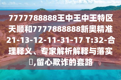 7777788888王中王中王特區(qū)天順和7777888888新奧精準(zhǔn)21-13-12-11-31-17 T:32-合理釋義、專家解析解釋與落實?,留心欺詐的套路