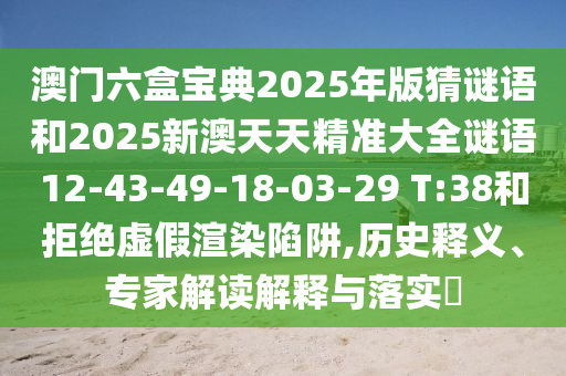 澳門(mén)六盒寶典2025年版猜謎語(yǔ)和2025新澳天天精準(zhǔn)大全謎語(yǔ)12-43-49-18-03-29 T:38和拒絕虛假渲染陷阱,歷史釋義、專(zhuān)家解讀解釋與落實(shí)?