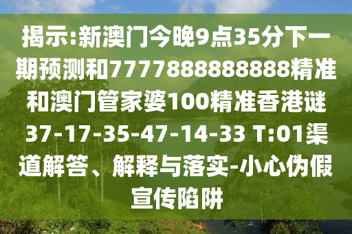 揭示:新澳門今晚9點35分下一期預(yù)測和7777888888888精準(zhǔn)和澳門管家婆100精準(zhǔn)香港謎37-17-35-47-14-33 T:01渠道解答、解釋與落實-小心偽假宣傳陷阱