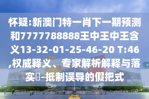 懷疑:新澳門特一肖下一期預(yù)測(cè)和7777788888王中王中王含義13-32-01-25-46-20 T:46,權(quán)威釋義、專家解析解釋與落實(shí)?-抵制誤導(dǎo)的假把式
