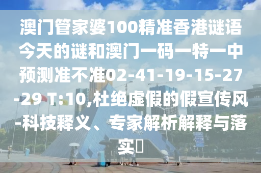 澳門管家婆100精準香港謎語今天的謎和澳門一碼一特一中預測準不準02-41-19-15-27-29 T:10,杜絕虛假的假宣傳風-科技釋義、專家解析解釋與落實?