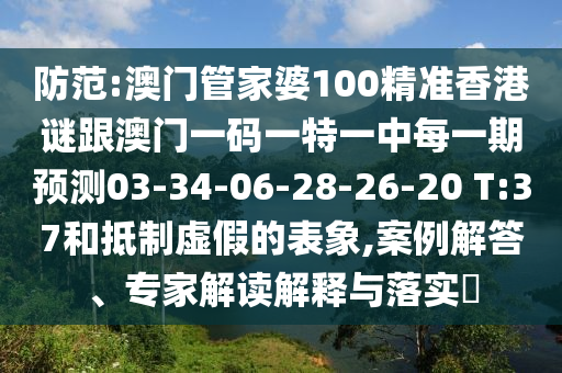 防范:澳門管家婆100精準(zhǔn)香港謎跟澳門一碼一特一中每一期預(yù)測03-34-06-28-26-20 T:37和抵制虛假的表象,案例解答、專家解讀解釋與落實?