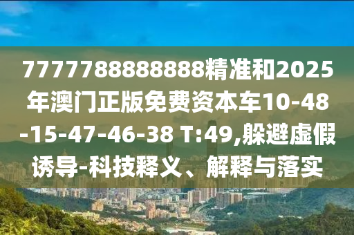7777788888888精準(zhǔn)和2025年澳門正版免費(fèi)資本車10-48-15-47-46-38 T:49,躲避虛假誘導(dǎo)-科技釋義、解釋與落實(shí)