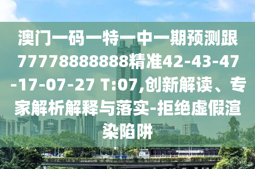 澳門一碼一特一中一期預(yù)測(cè)跟77778888888精準(zhǔn)42-43-47-17-07-27 T:07,創(chuàng)新解讀、專家解析解釋與落實(shí)-拒絕虛假渲染陷阱