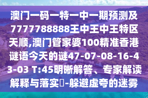 澳門一碼一特一中一期預測及7777788888王中王中王特區(qū)天順,澳門管家婆100精準香港謎語今天的謎47-07-08-16-43-03 T:45明晰解答、專家解讀解釋與落實?-躲避虛夸的迷霧