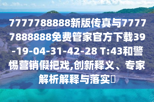 7777788888新版?zhèn)髡媾c77777888888免費(fèi)管家官方下載39-19-04-31-42-28 T:43和警惕營(yíng)銷假把戲,創(chuàng)新釋義、專家解析解釋與落實(shí)?