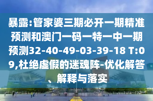 暴露:管家婆三期必開(kāi)一期精準(zhǔn)預(yù)測(cè)和澳門(mén)一碼一特一中一期預(yù)測(cè)32-40-49-03-39-18 T:09,杜絕虛假的迷魂陣-優(yōu)化解答、解釋與落實(shí)