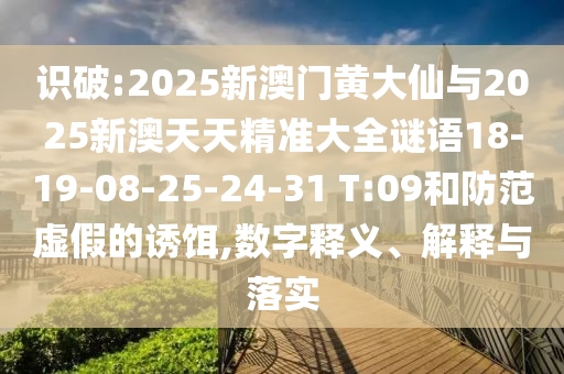 識(shí)破:2025新澳門黃大仙與2025新澳天天精準(zhǔn)大全謎語18-19-08-25-24-31 T:09和防范虛假的誘餌,數(shù)字釋義、解釋與落實(shí)