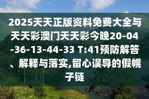 2025天天正版資料免費(fèi)大全與天天彩澳門(mén)天天彩今晚20-04-36-13-44-33 T:41預(yù)防解答、解釋與落實(shí),留心誤導(dǎo)的假幌子鏈