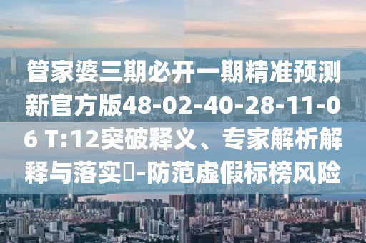管家婆三期必開一期精準預(yù)測新官方版48-02-40-28-11-06 T:12突破釋義、專家解析解釋與落實?-防范虛假標榜風險