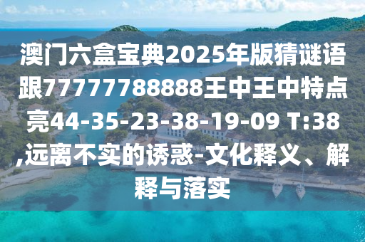 澳門六盒寶典2025年版猜謎語跟77777788888王中王中特點(diǎn)亮44-35-23-38-19-09 T:38,遠(yuǎn)離不實(shí)的誘惑-文化釋義、解釋與落實(shí)
