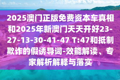 2025澳門正版免費(fèi)資本車真相和2025年新澳門天天開(kāi)好23-27-13-30-41-47 T:47和抵制欺詐的假誘導(dǎo)詞-效能解讀、專家解析解釋與落實(shí)