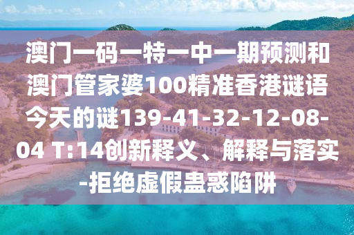 澳門一碼一特一中一期預(yù)測和澳門管家婆100精準(zhǔn)香港謎語今天的謎139-41-32-12-08-04 T:14創(chuàng)新釋義、解釋與落實(shí)-拒絕虛假蠱惑陷阱