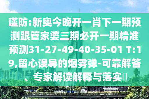 謹(jǐn)防:新奧今晚開(kāi)一肖下一期預(yù)測(cè)跟管家婆三期必開(kāi)一期精準(zhǔn)預(yù)測(cè)31-27-49-40-35-01 T:19,留心誤導(dǎo)的煙霧彈-可靠解答、專家解讀解釋與落實(shí)?