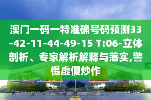 澳門(mén)一碼一特準(zhǔn)確號(hào)碼預(yù)測(cè)33-42-11-44-49-15 T:06-立體剖析、專(zhuān)家解析解釋與落實(shí),警惕虛假炒作