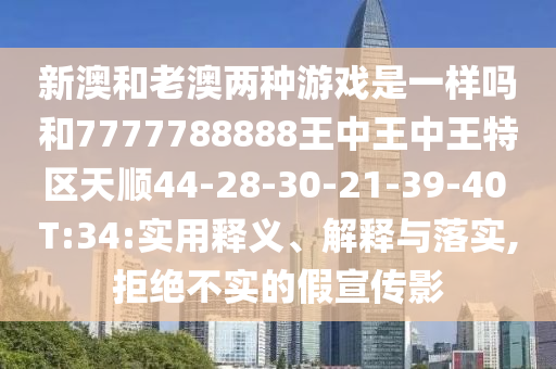 新澳和老澳兩種游戲是一樣嗎和7777788888王中王中王特區(qū)天順44-28-30-21-39-40 T:34:實(shí)用釋義、解釋與落實(shí),拒絕不實(shí)的假宣傳影