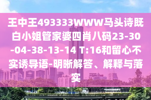 王中王493333WWW馬頭詩(shī)既白小姐管家婆四肖八碼23-30-04-38-13-14 T:16和留心不實(shí)誘導(dǎo)語(yǔ)-明晰解答、解釋與落實(shí)