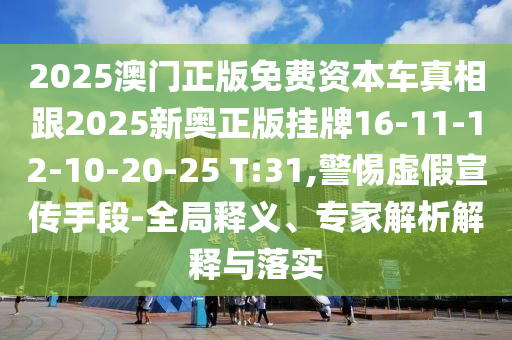 2025澳門正版免費資本車真相跟2025新奧正版掛牌16-11-12-10-20-25 T:31,警惕虛假宣傳手段-全局釋義、專家解析解釋與落實