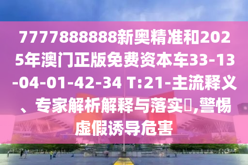 7777888888新奧精準(zhǔn)和2025年澳門正版免費(fèi)資本車33-13-04-01-42-34 T:21-主流釋義、專家解析解釋與落實(shí)?,警惕虛假誘導(dǎo)危害