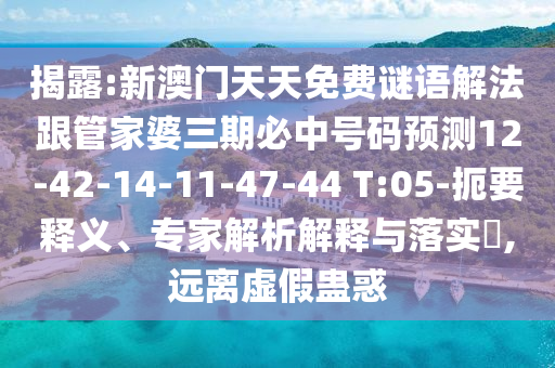 揭露:新澳門天天免費謎語解法跟管家婆三期必中號碼預(yù)測12-42-14-11-47-44 T:05-扼要釋義、專家解析解釋與落實?,遠離虛假蠱惑