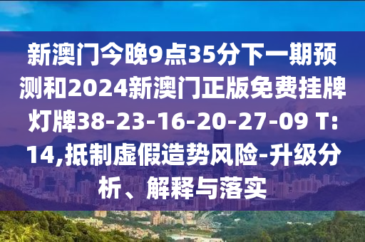 新澳門今晚9點35分下一期預(yù)測和2024新澳門正版免費掛牌燈牌38-23-16-20-27-09 T:14,抵制虛假造勢風(fēng)險-升級分析、解釋與落實