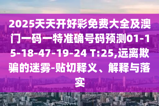 2025天天開好彩免費(fèi)大全及澳門一碼一特準(zhǔn)確號(hào)碼預(yù)測(cè)01-15-18-47-19-24 T:25,遠(yuǎn)離欺騙的迷霧-貼切釋義、解釋與落實(shí)