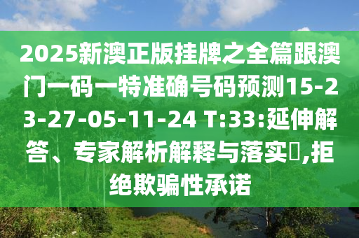 2025新澳正版掛牌之全篇跟澳門一碼一特準(zhǔn)確號碼預(yù)測15-23-27-05-11-24 T:33:延伸解答、專家解析解釋與落實?,拒絕欺騙性承諾