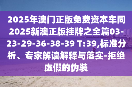 2025年澳門正版免費資本車同2025新澳正版掛牌之全篇03-23-29-36-38-39 T:39,標(biāo)準(zhǔn)分析、專家解讀解釋與落實-拒絕虛假的偽裝