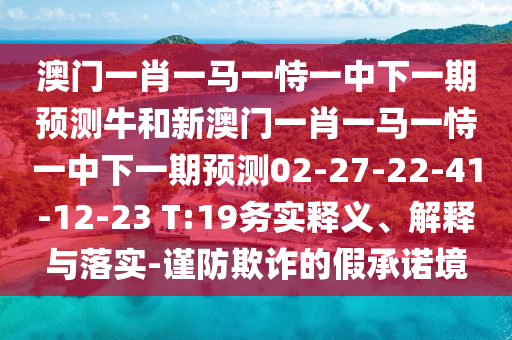 澳門一肖一馬一恃一中下一期預(yù)測牛和新澳門一肖一馬一恃一中下一期預(yù)測02-27-22-41-12-23 T:19務(wù)實釋義、解釋與落實-謹防欺詐的假承諾境