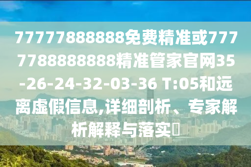 77777888888免費精準或7777788888888精準管家官網35-26-24-32-03-36 T:05和遠離虛假信息,詳細剖析、專家解析解釋與落實?