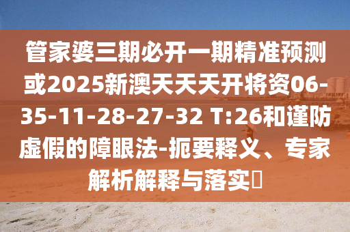管家婆三期必開一期精準(zhǔn)預(yù)測(cè)或2025新澳天天天開將資06-35-11-28-27-32 T:26和謹(jǐn)防虛假的障眼法-扼要釋義、專家解析解釋與落實(shí)?