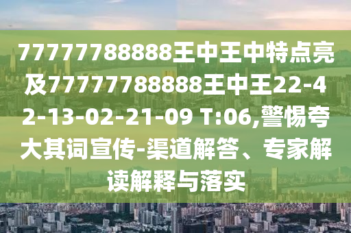 77777788888王中王中特點(diǎn)亮及77777788888王中王22-42-13-02-21-09 T:06,警惕夸大其詞宣傳-渠道解答、專家解讀解釋與落實(shí)