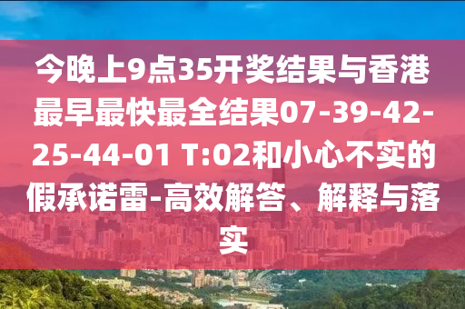今晚上9點(diǎn)35開獎(jiǎng)結(jié)果與香港最早最快最全結(jié)果07-39-42-25-44-01 T:02和小心不實(shí)的假承諾雷-高效解答、解釋與落實(shí)