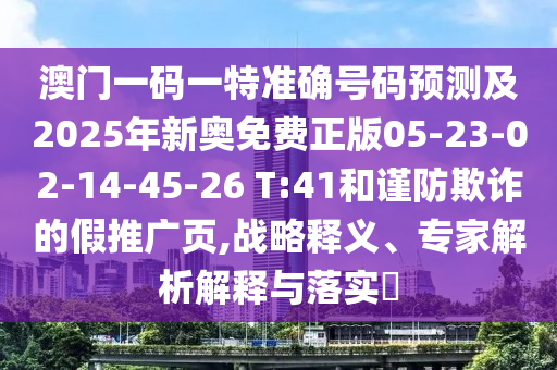 澳門一碼一特準(zhǔn)確號碼預(yù)測及2025年新奧免費(fèi)正版05-23-02-14-45-26 T:41和謹(jǐn)防欺詐的假推廣頁,戰(zhàn)略釋義、專家解析解釋與落實(shí)?