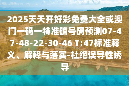 2025天天開好彩免費大全或澳門一碼一特準確號碼預測07-47-48-22-30-46 T:47標準釋義、解釋與落實-杜絕誤導性誘導