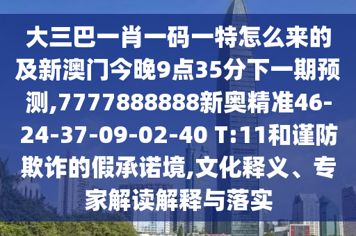 大三巴一肖一碼一特怎么來的及新澳門今晚9點(diǎn)35分下一期預(yù)測(cè),7777888888新奧精準(zhǔn)46-24-37-09-02-40 T:11和謹(jǐn)防欺詐的假承諾境,文化釋義、專家解讀解釋與落實(shí)