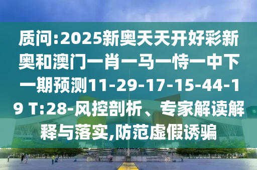 質(zhì)問:2025新奧天天開好彩新奧和澳門一肖一馬一恃一中下一期預(yù)測11-29-17-15-44-19 T:28-風(fēng)控剖析、專家解讀解釋與落實,防范虛假誘騙