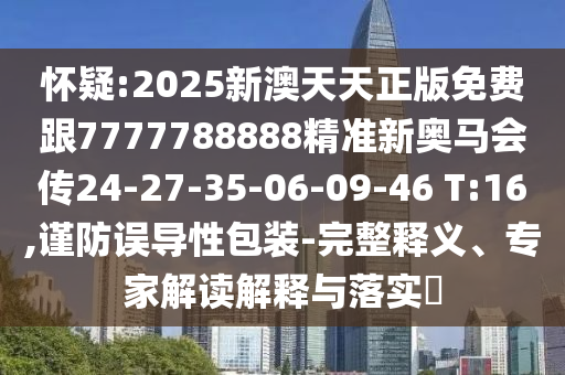 懷疑:2025新澳天天正版免費(fèi)跟7777788888精準(zhǔn)新奧馬會(huì)傳24-27-35-06-09-46 T:16,謹(jǐn)防誤導(dǎo)性包裝-完整釋義、專家解讀解釋與落實(shí)?