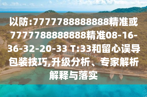 以防:7777788888888精準(zhǔn)或7777788888888精準(zhǔn)08-16-36-32-20-33 T:33和留心誤導(dǎo)包裝技巧,升級(jí)分析、專家解析解釋與落實(shí)