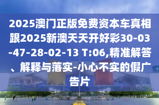 2025澳門正版免費資本車真相跟2025新澳天天開好彩30-03-47-28-02-13 T:06,精準解答、解釋與落實-小心不實的假廣告片