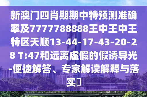 新澳門四肖期期中特預(yù)測(cè)準(zhǔn)確率及7777788888王中王中王特區(qū)天順13-44-17-43-20-28 T:47和遠(yuǎn)離虛假的假誘導(dǎo)光-便捷解答、專家解讀解釋與落實(shí)?