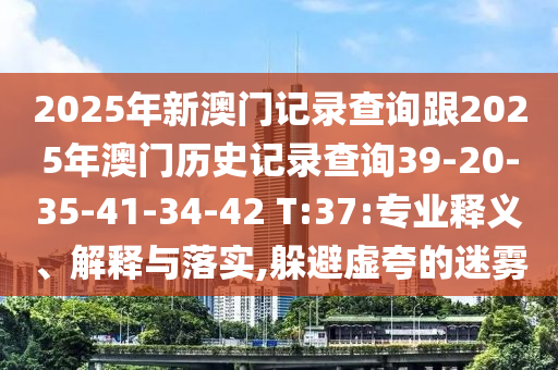 2025年新澳門記錄查詢跟2025年澳門歷史記錄查詢39-20-35-41-34-42 T:37:專業(yè)釋義、解釋與落實(shí),躲避虛夸的迷霧
