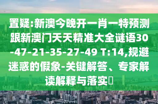 置疑:新澳今晚開一肖一特預(yù)測(cè)跟新澳門天天精準(zhǔn)大全謎語(yǔ)30-47-21-35-27-49 T:14,規(guī)避迷惑的假象-關(guān)鍵解答、專家解讀解釋與落實(shí)?