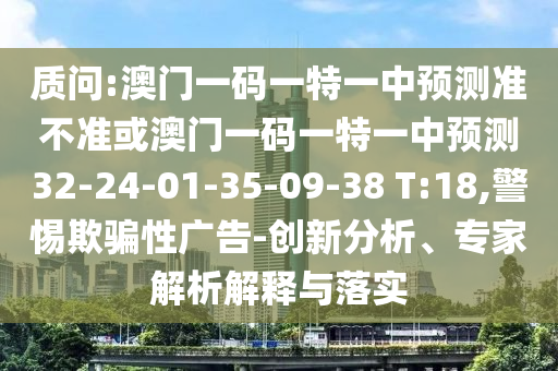 質(zhì)問(wèn):澳門(mén)一碼一特一中預(yù)測(cè)準(zhǔn)不準(zhǔn)或澳門(mén)一碼一特一中預(yù)測(cè)32-24-01-35-09-38 T:18,警惕欺騙性廣告-創(chuàng)新分析、專(zhuān)家解析解釋與落實(shí)